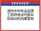 湖州水利专业监理工程师考试代报名和培训机构哪里有