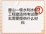 唐山一级水利水电工程建造师考试报名需要提供什么材料