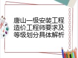 唐山一级安装工程造价工程师要求及等级划分具体解析
