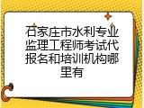 石家庄市水利专业监理工程师考试代报名和培训机构哪里有