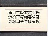 唐山二级安装工程造价工程师要求及等级划分具体解析