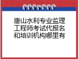 唐山水利专业监理工程师考试代报名和培训机构哪里有