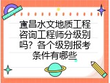 宜昌水文地质工程咨询工程师分级别吗？各个级别报考条件有哪些