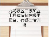 九龙坡区二级矿业工程建造师在哪里报名，有哪些培训班