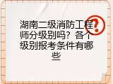 湖南二级消防工程师分级别吗？各个级别报考条件有哪些