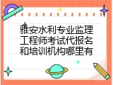 雅安水利专业监理工程师考试代报名和培训机构哪里有