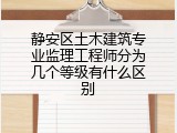 静安区土木建筑专业监理工程师分为几个等级有什么区别