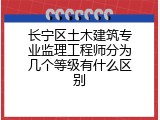 长宁区土木建筑专业监理工程师分为几个等级有什么区别