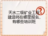 天水二级矿业工程建造师在哪里报名，有哪些培训班