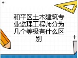 和平区土木建筑专业监理工程师分为几个等级有什么区别