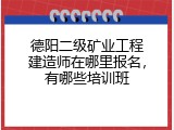 德阳二级矿业工程建造师在哪里报名，有哪些培训班