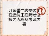 吐鲁番二级安装工程造价工程师考试报名流程及考试内容