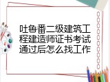 吐鲁番二级建筑工程建造师证书考试通过后怎么找工作