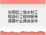 东丽区二级水利工程造价工程师报考需要什么具体条件