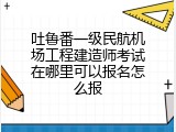 吐鲁番一级民航机场工程建造师考试在哪里可以报名怎么报