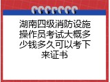 湖南四级消防设施操作员考试大概多少钱多久可以考下来证书