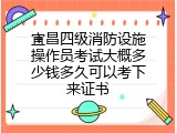 宜昌四级消防设施操作员考试大概多少钱多久可以考下来证书