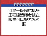 河池一级民航机场工程建造师考试在哪里可以报名怎么报