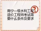 南宁一级水利工程造价工程师考试需要什么条件及要求