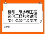 柳州一级水利工程造价工程师考试需要什么条件及要求