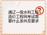 通辽一级水利工程造价工程师考试需要什么条件及要求