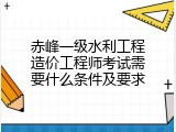 赤峰一级水利工程造价工程师考试需要什么条件及要求