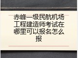 赤峰一级民航机场工程建造师考试在哪里可以报名怎么报