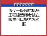 通辽一级民航机场工程建造师考试在哪里可以报名怎么报