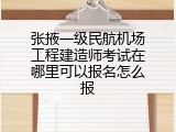 张掖一级民航机场工程建造师考试在哪里可以报名怎么报