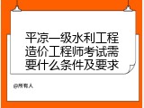平凉一级水利工程造价工程师考试需要什么条件及要求