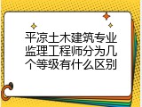 平凉土木建筑专业监理工程师分为几个等级有什么区别