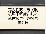 克孜勒苏一级民航机场工程建造师考试在哪里可以报名怎么报