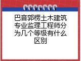 巴音郭楞土木建筑专业监理工程师分为几个等级有什么区别