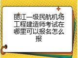 丽江一级民航机场工程建造师考试在哪里可以报名怎么报