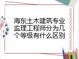 海东土木建筑专业监理工程师分为几个等级有什么区别