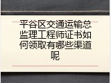 平谷区交通运输总监理工程师证书如何领取有哪些渠道呢
