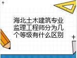 海北土木建筑专业监理工程师分为几个等级有什么区别