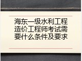 海东一级水利工程造价工程师考试需要什么条件及要求