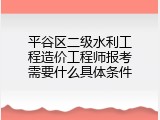 平谷区二级水利工程造价工程师报考需要什么具体条件