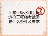 汕尾一级水利工程造价工程师考试需要什么条件及要求