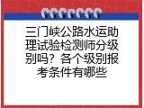 三门峡公路水运助理试验检测师分级别吗？各个级别报考条件有哪些