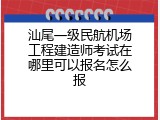 汕尾一级民航机场工程建造师考试在哪里可以报名怎么报