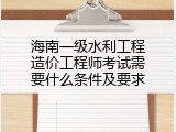 海南一级水利工程造价工程师考试需要什么条件及要求
