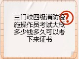 三门峡四级消防设施操作员考试大概多少钱多久可以考下来证书