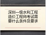 深圳一级水利工程造价工程师考试需要什么条件及要求