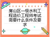 房山区一级水利工程造价工程师考试需要什么条件及要求