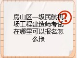 房山区一级民航机场工程建造师考试在哪里可以报名怎么报