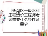 门头沟区一级水利工程造价工程师考试需要什么条件及要求