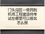 门头沟区一级民航机场工程建造师考试在哪里可以报名怎么报