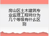 房山区土木建筑专业监理工程师分为几个等级有什么区别